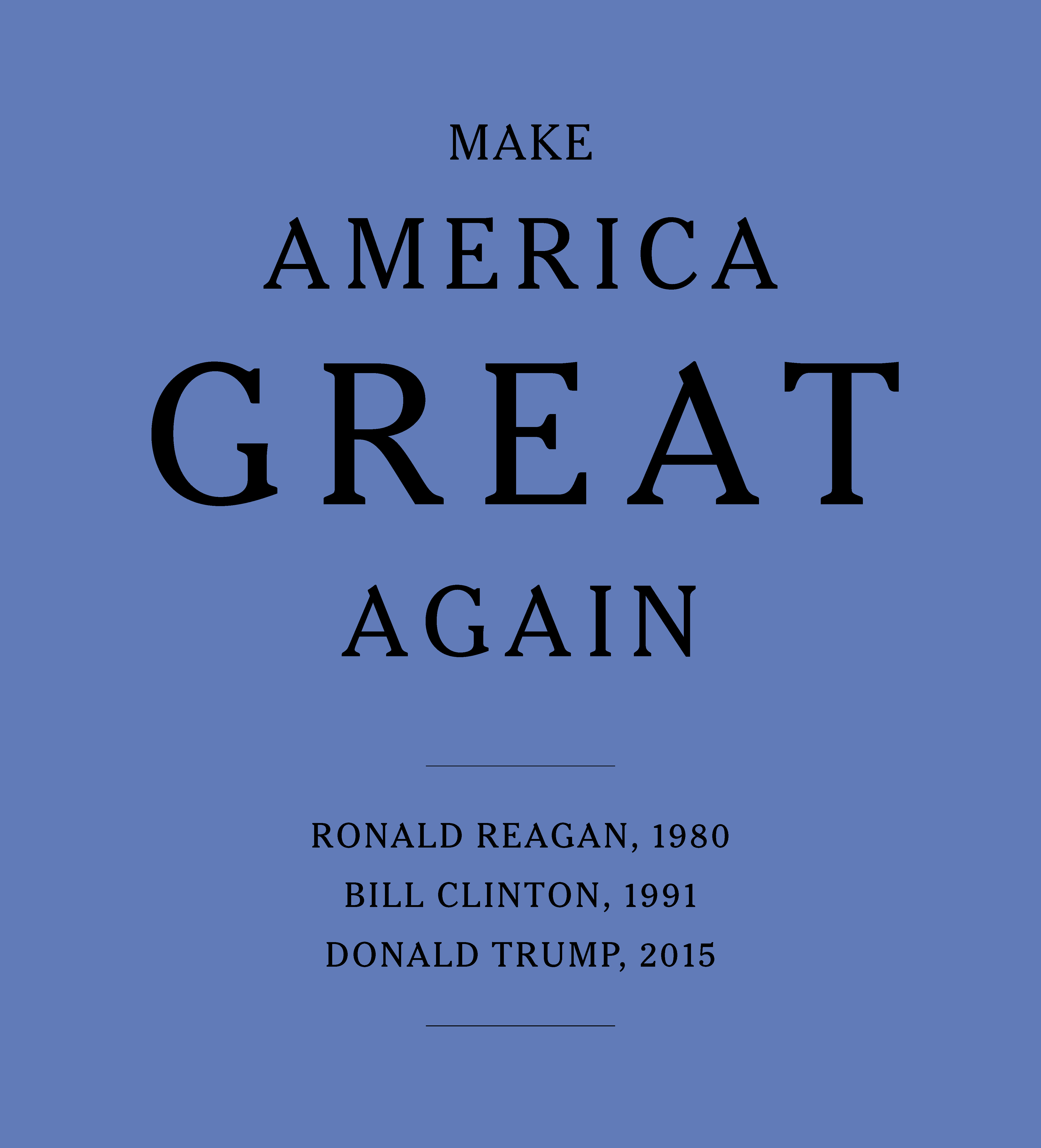 A poster displaying the following text, typeset with large capitalized letters: “Make America Great Again,” and between two lines below, “Ronald Reagan, 1980”, “Bill Clinton, 1991”, “Donald Trump, 2012”